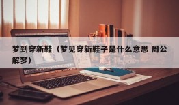 梦到穿新鞋（梦见穿新鞋子是什么意思 周公解梦）