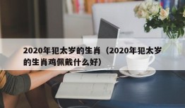 2020年犯太岁的生肖（2020年犯太岁的生肖鸡佩戴什么好）