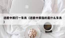 逐鹿中原打一生肖（逐鹿中原指的是什么生肖）