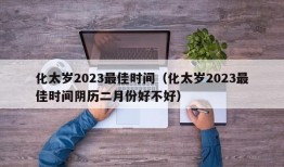 化太岁2023最佳时间（化太岁2023最佳时间阴历二月份好不好）