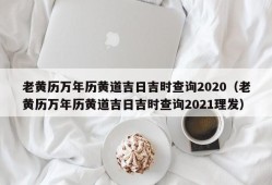 老黄历万年历黄道吉日吉时查询2020（老黄历万年历黄道吉日吉时查询2021理发）