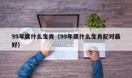 99年属什么生肖（99年属什么生肖配对最好）