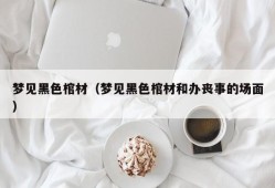 梦见黑色棺材（梦见黑色棺材和办丧事的场面）