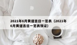 2021年6月黄道吉日一览表（2021年6月黄道吉日一览表领证）