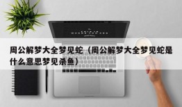 周公解梦大全梦见蛇（周公解梦大全梦见蛇是什么意思梦见杀鱼）