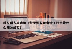 梦见别人被水淹（梦见别人被水淹了预示着什么周公解梦）