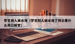 梦见别人被水淹（梦见别人被水淹了预示着什么周公解梦）