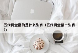 五代同堂指的是什么生肖（五代同堂猜一生肖?）