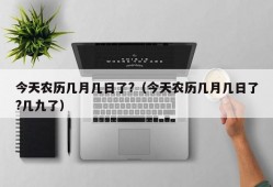 今天农历几月几日了?（今天农历几月几日了?几九了）