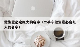 做生意必定红火的名字（二手车做生意必定红火的名字）