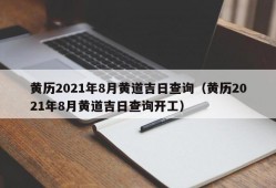 黄历2021年8月黄道吉日查询（黄历2021年8月黄道吉日查询开工）