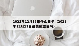 2021年12月13日什么日子（2021年12月13日是黄道吉日吗）