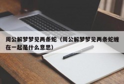 周公解梦梦见两条蛇（周公解梦梦见两条蛇缠在一起是什么意思）