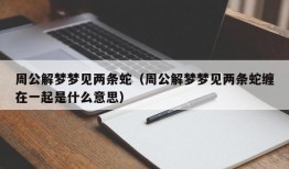 周公解梦梦见两条蛇（周公解梦梦见两条蛇缠在一起是什么意思）