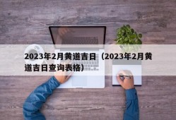 2023年2月黄道吉日（2023年2月黄道吉日查询表格）