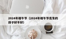 2024年端午节（2024年端午节出生的孩子好不好）