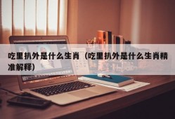 吃里扒外是什么生肖（吃里扒外是什么生肖精准解释）