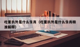 吃里扒外是什么生肖（吃里扒外是什么生肖精准解释）