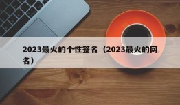 2023最火的个性签名（2023最火的网名）