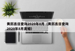 黄历吉日查询2020年8月（黄历吉日查询2020年8月离婚）