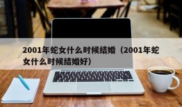 2001年蛇女什么时候结婚（2001年蛇女什么时候结婚好）