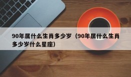 90年属什么生肖多少岁（90年属什么生肖多少岁什么星座）