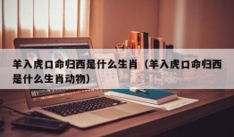 羊入虎口命归西是什么生肖（羊入虎口命归西是什么生肖动物）