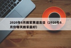 2020年6月搬家黄道吉日（2020年6月份哪天搬家最好）