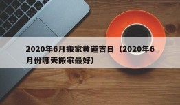 2020年6月搬家黄道吉日（2020年6月份哪天搬家最好）