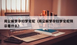 周公解梦孕妇梦见蛇（周公解梦孕妇梦见蛇预示着什么）