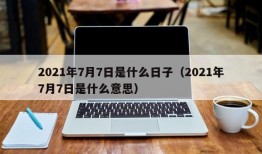 2021年7月7日是什么日子（2021年7月7日是什么意思）