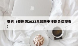 泰君（泰剧网2023年最新电视剧免费观看）