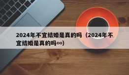 2024年不宜结婚是真的吗（2024年不宜结婚是真的吗∞）