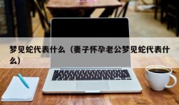 梦见蛇代表什么（妻子怀孕老公梦见蛇代表什么）