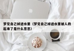 梦见自己掉进水里（梦见自己掉进水里被人救起来了是什么意思）