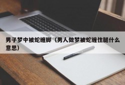 男子梦中被蛇缠脚（男人做梦被蛇缠住腿什么意思）