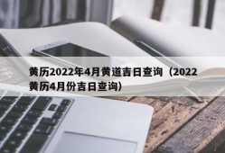 黄历2022年4月黄道吉日查询（2022黄历4月份吉日查询）