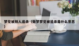 梦见被别人追杀（做梦梦见被追杀是什么意思）