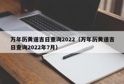 万年历黄道吉日查询2022（万年历黄道吉日查询2022年7月）