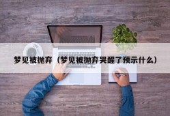 梦见被抛弃（梦见被抛弃哭醒了预示什么）