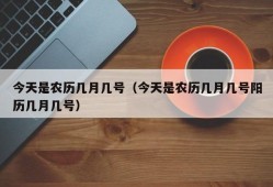 今天是农历几月几号（今天是农历几月几号阳历几月几号）