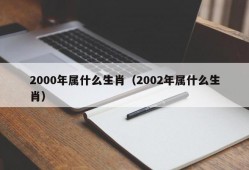 2000年属什么生肖（2002年属什么生肖）