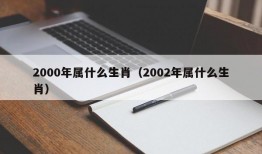 2000年属什么生肖（2002年属什么生肖）