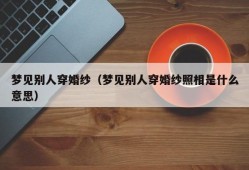 梦见别人穿婚纱（梦见别人穿婚纱照相是什么意思）