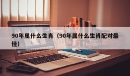 90年属什么生肖（90年属什么生肖配对最佳）