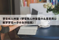 梦见和人吵架（梦见和人吵架是什么意思周公解梦梦见一个小女孩掐我）