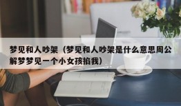 梦见和人吵架（梦见和人吵架是什么意思周公解梦梦见一个小女孩掐我）