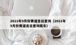 2021年9月份黄道吉日查询（2021年9月份黄道吉日查询提车）