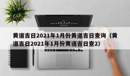 黄道吉日2021年1月份黄道吉日查询（黄道吉日2021年1月份黄道吉日查2）