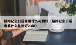 结婚纪念日送老婆什么礼物好（结婚纪念日送老婆什么礼物好23年）